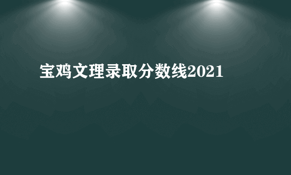 宝鸡文理录取分数线2021