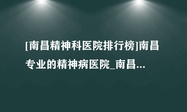 [南昌精神科医院排行榜]南昌专业的精神病医院_南昌精神科医院怎么样?