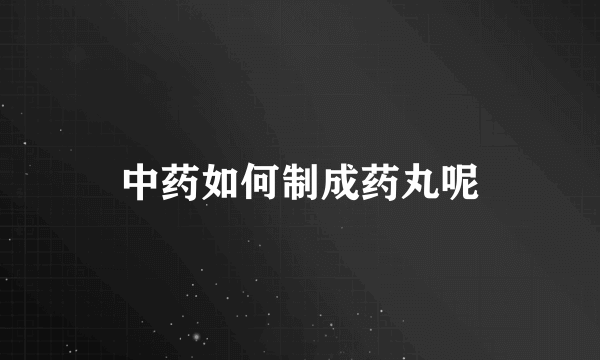 中药如何制成药丸呢