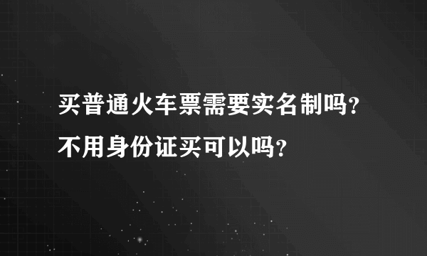 买普通火车票需要实名制吗？不用身份证买可以吗？
