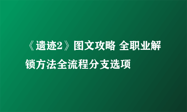《遗迹2》图文攻略 全职业解锁方法全流程分支选项