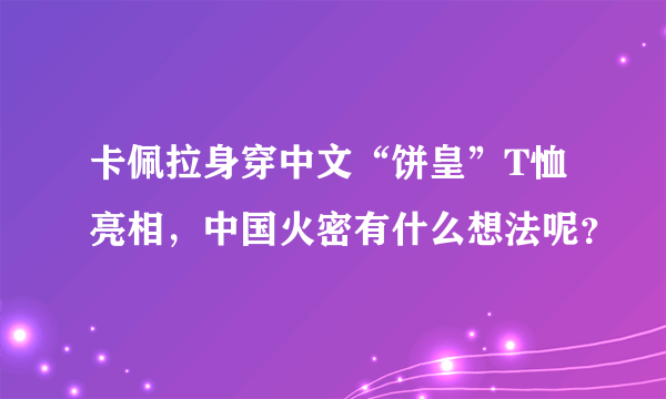 卡佩拉身穿中文“饼皇”T恤亮相，中国火密有什么想法呢？