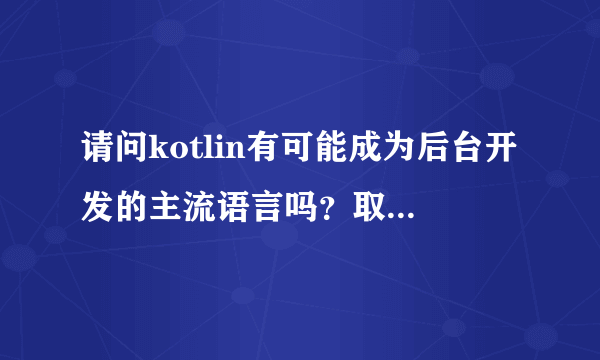 请问kotlin有可能成为后台开发的主流语言吗？取代java？