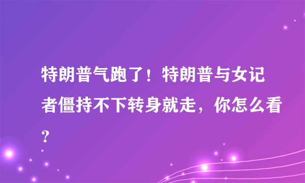 特朗普气跑了！特朗普与女记者僵持不下转身就走，你怎么看？