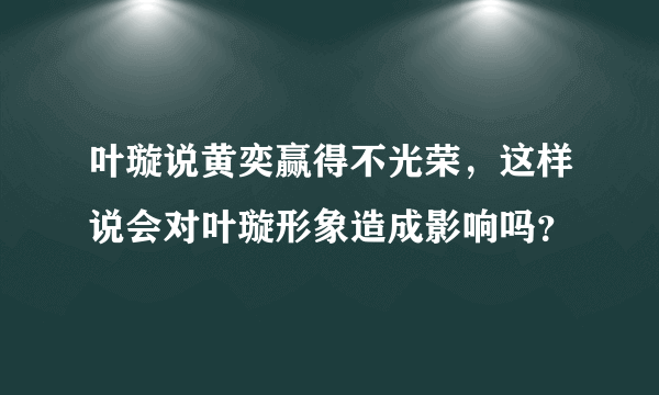 叶璇说黄奕赢得不光荣，这样说会对叶璇形象造成影响吗？