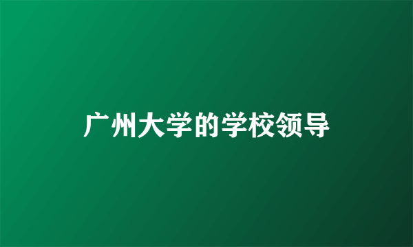 广州大学的学校领导