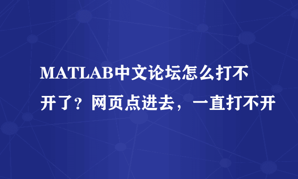 MATLAB中文论坛怎么打不开了？网页点进去，一直打不开