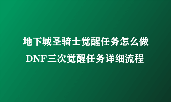 地下城圣骑士觉醒任务怎么做 DNF三次觉醒任务详细流程