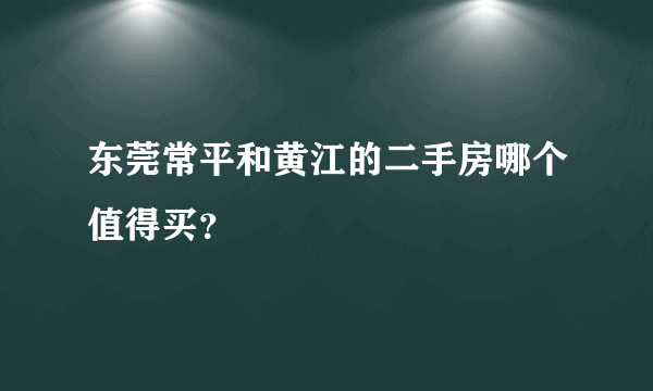 东莞常平和黄江的二手房哪个值得买？