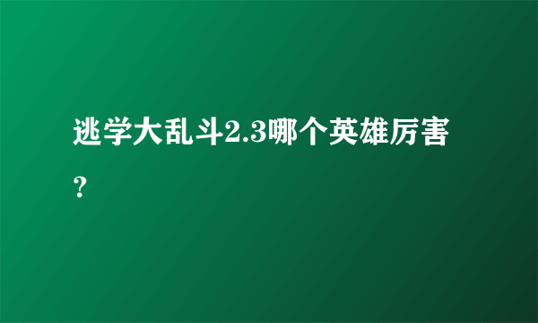 逃学大乱斗2.3哪个英雄厉害？