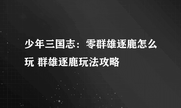 少年三国志：零群雄逐鹿怎么玩 群雄逐鹿玩法攻略