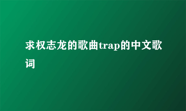 求权志龙的歌曲trap的中文歌词
