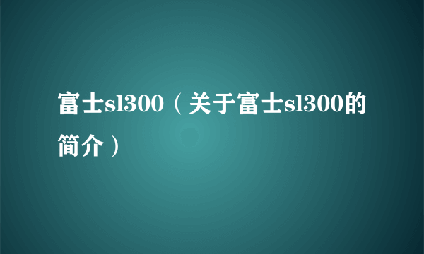 富士sl300（关于富士sl300的简介）