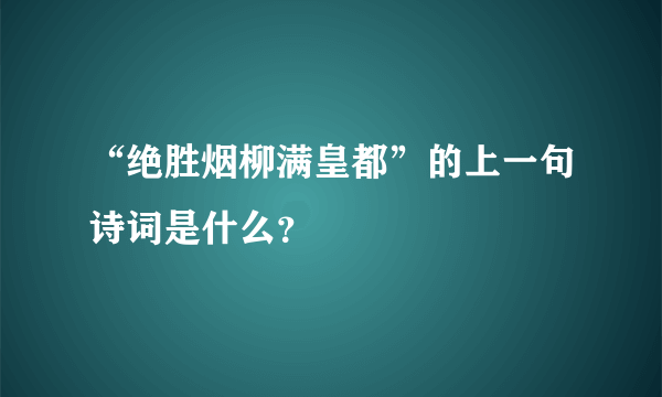 “绝胜烟柳满皇都”的上一句诗词是什么？