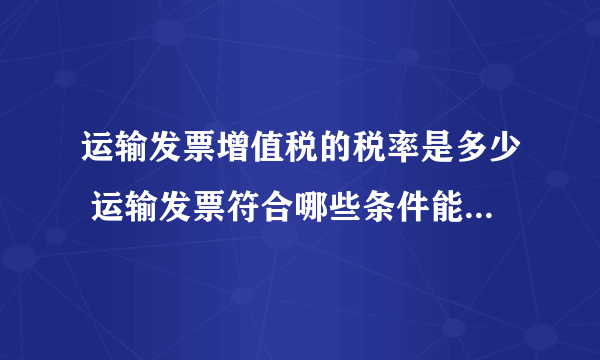 运输发票增值税的税率是多少 运输发票符合哪些条件能抵扣增值税
