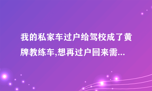 我的私家车过户给驾校成了黄牌教练车,想再过户回来需要什么手续？
