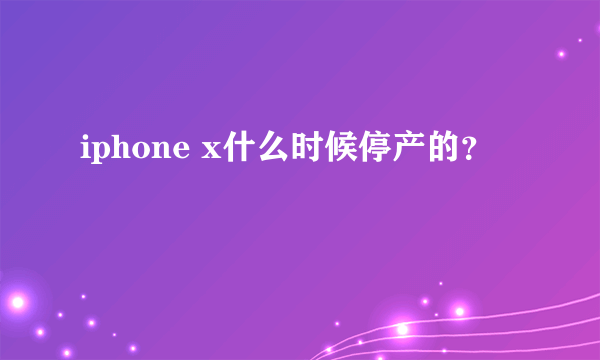 iphone x什么时候停产的？