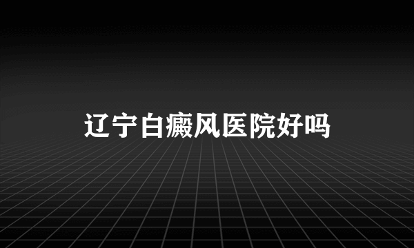 辽宁白癜风医院好吗