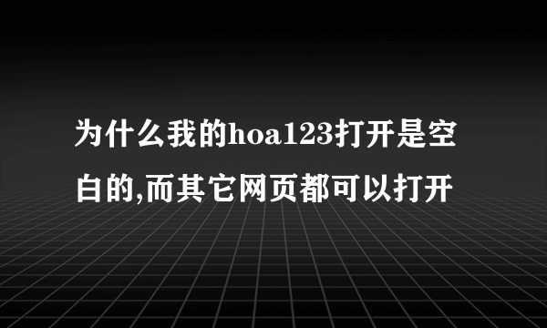 为什么我的hoa123打开是空白的,而其它网页都可以打开