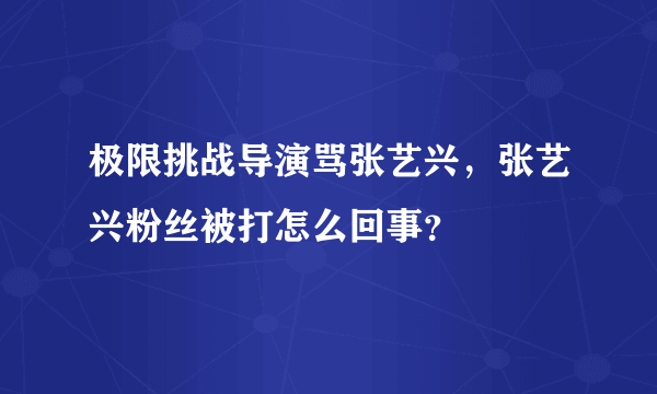 极限挑战导演骂张艺兴，张艺兴粉丝被打怎么回事？