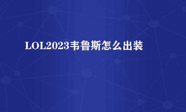 LOL2023韦鲁斯怎么出装