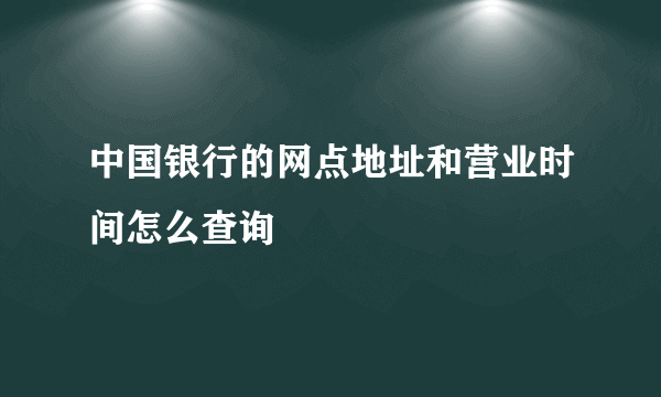 中国银行的网点地址和营业时间怎么查询
