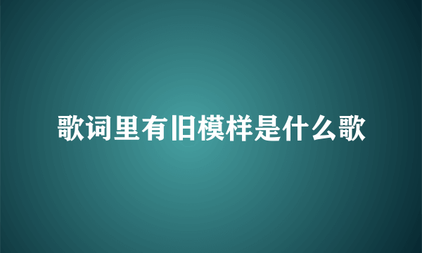 歌词里有旧模样是什么歌
