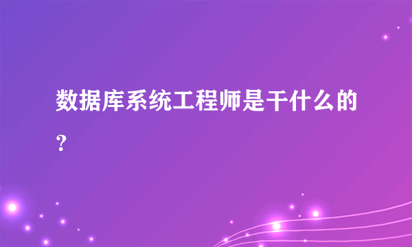 数据库系统工程师是干什么的？