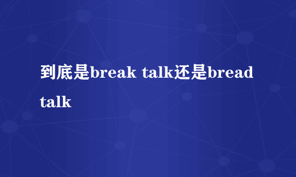 到底是break talk还是bread talk