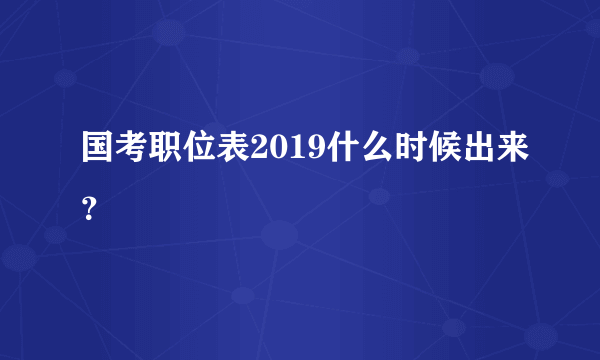 国考职位表2019什么时候出来？