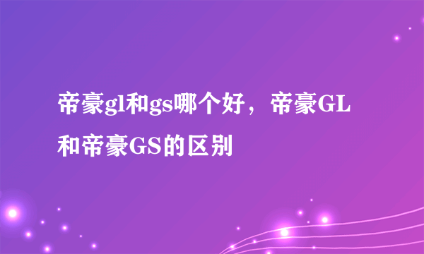 帝豪gl和gs哪个好，帝豪GL和帝豪GS的区别