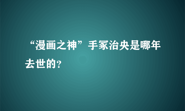 “漫画之神”手冢治央是哪年去世的？