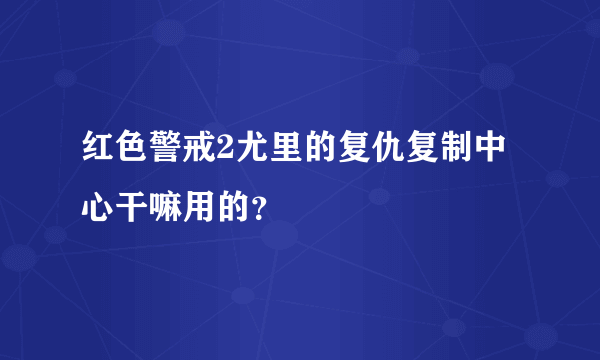 红色警戒2尤里的复仇复制中心干嘛用的？