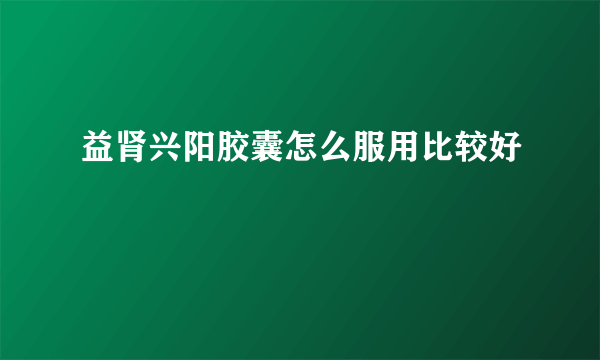 益肾兴阳胶囊怎么服用比较好