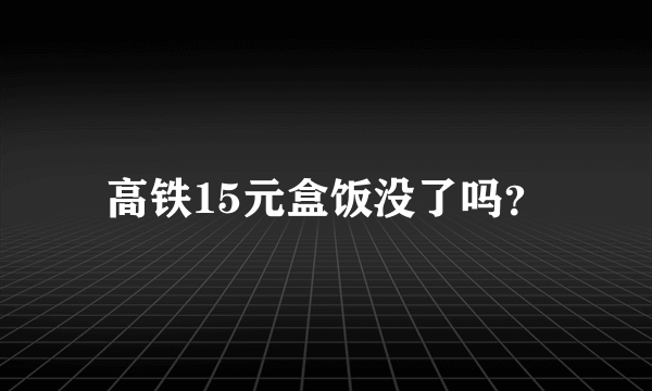 高铁15元盒饭没了吗？