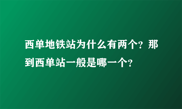 西单地铁站为什么有两个？那到西单站一般是哪一个？