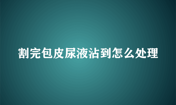 割完包皮尿液沾到怎么处理