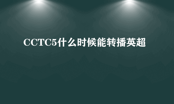 CCTC5什么时候能转播英超