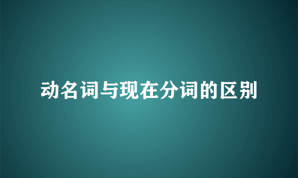 动名词与现在分词的区别