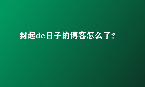 封起de日子的博客怎么了？