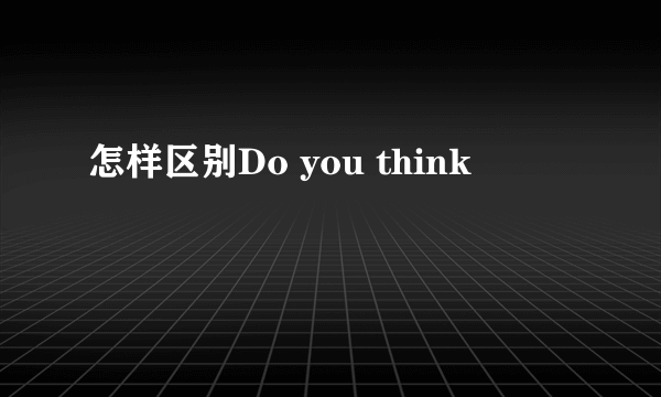 怎样区别Do you think