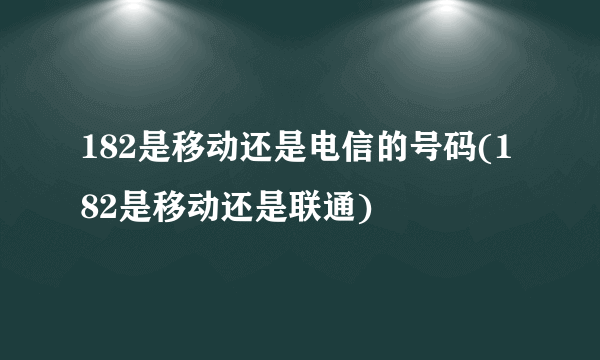 182是移动还是电信的号码(182是移动还是联通)