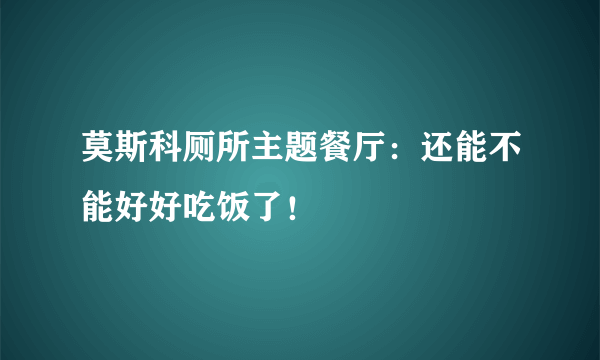 莫斯科厕所主题餐厅：还能不能好好吃饭了！