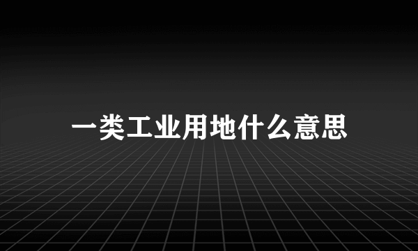 一类工业用地什么意思