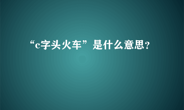 “c字头火车”是什么意思？