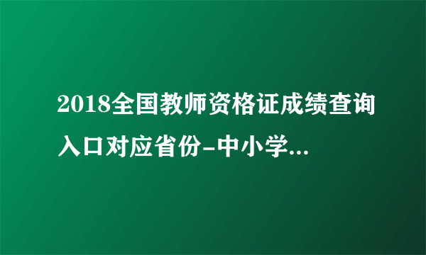 2018全国教师资格证成绩查询入口对应省份-中小学教师资格证成绩查询