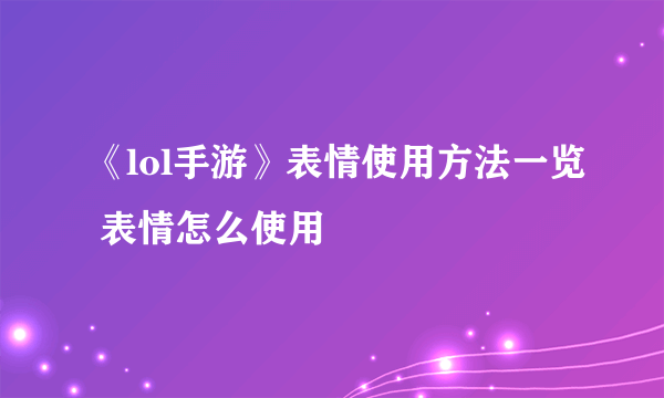 《lol手游》表情使用方法一览 表情怎么使用