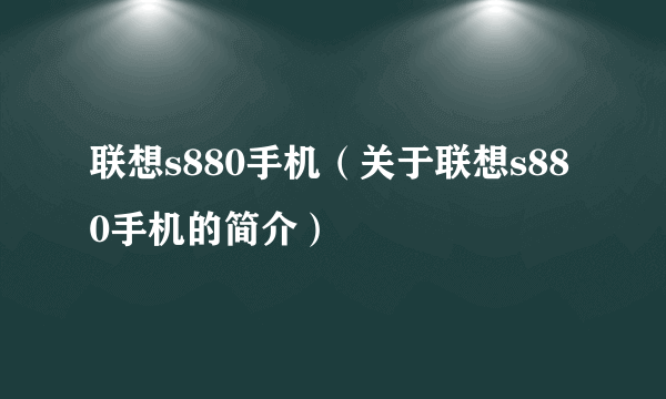 联想s880手机（关于联想s880手机的简介）