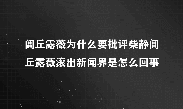 闾丘露薇为什么要批评柴静闾丘露薇滚出新闻界是怎么回事