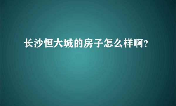 长沙恒大城的房子怎么样啊？